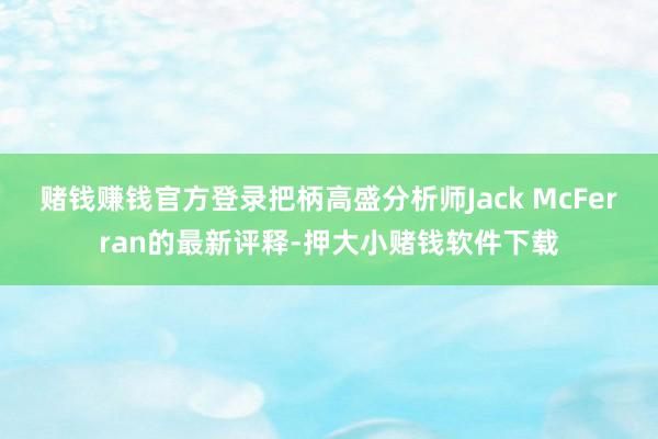 赌钱赚钱官方登录把柄高盛分析师Jack McFerran的最新评释-押大小赌钱软件下载