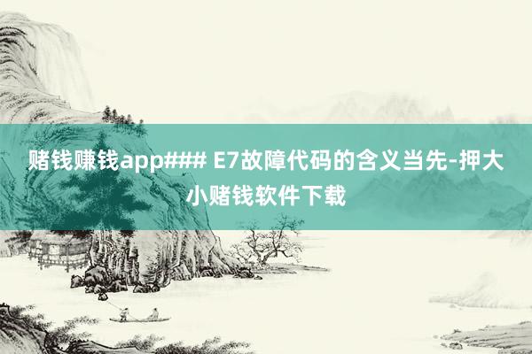 赌钱赚钱app### E7故障代码的含义当先-押大小赌钱软件下载