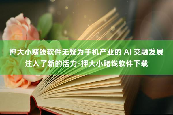 押大小赌钱软件无疑为手机产业的 AI 交融发展注入了新的活力-押大小赌钱软件下载