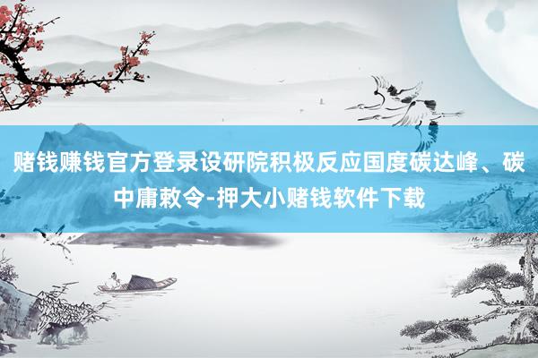 赌钱赚钱官方登录设研院积极反应国度碳达峰、碳中庸敕令-押大小赌钱软件下载