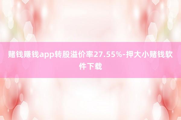 赌钱赚钱app转股溢价率27.55%-押大小赌钱软件下载
