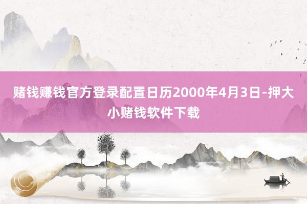 赌钱赚钱官方登录配置日历2000年4月3日-押大小赌钱软件下载
