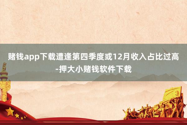 赌钱app下载遭逢第四季度或12月收入占比过高-押大小赌钱软件下载
