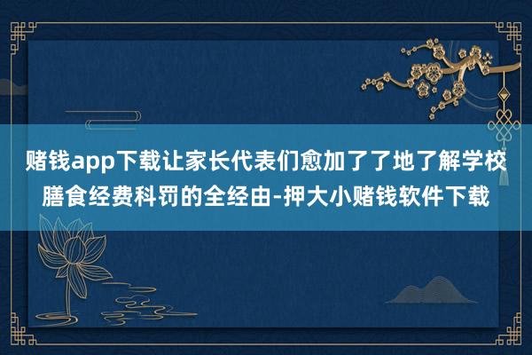 赌钱app下载让家长代表们愈加了了地了解学校膳食经费科罚的全经由-押大小赌钱软件下载