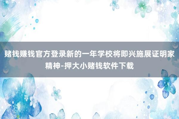 赌钱赚钱官方登录新的一年学校将即兴施展证明家精神-押大小赌钱软件下载