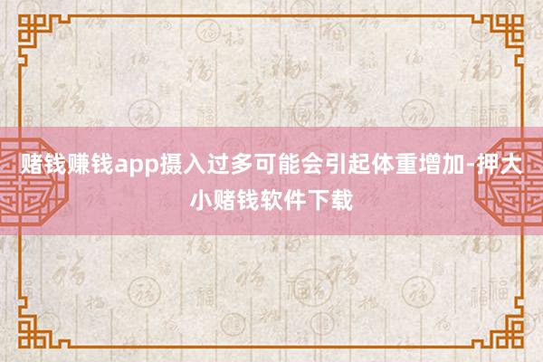 赌钱赚钱app摄入过多可能会引起体重增加-押大小赌钱软件下载
