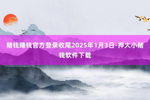 赌钱赚钱官方登录收尾2025年1月3日-押大小赌钱软件下载