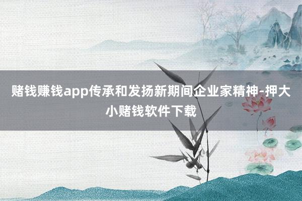 赌钱赚钱app传承和发扬新期间企业家精神-押大小赌钱软件下载
