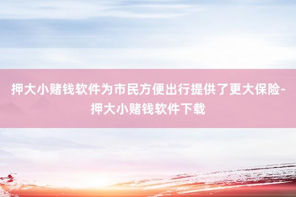 押大小赌钱软件为市民方便出行提供了更大保险-押大小赌钱软件下载