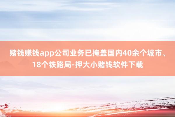 赌钱赚钱app公司业务已掩盖国内40余个城市、18个铁路局-押大小赌钱软件下载