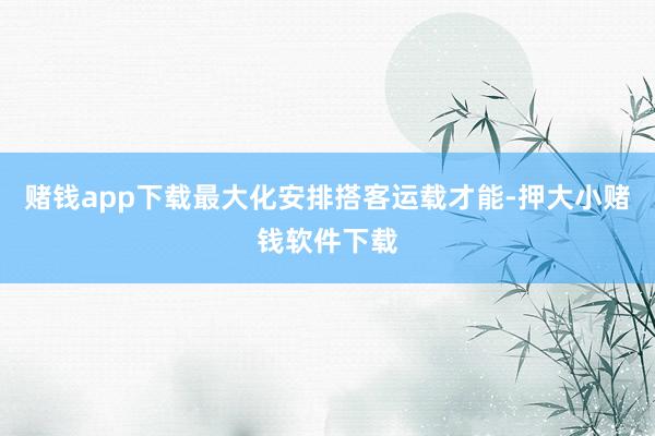 赌钱app下载最大化安排搭客运载才能-押大小赌钱软件下载