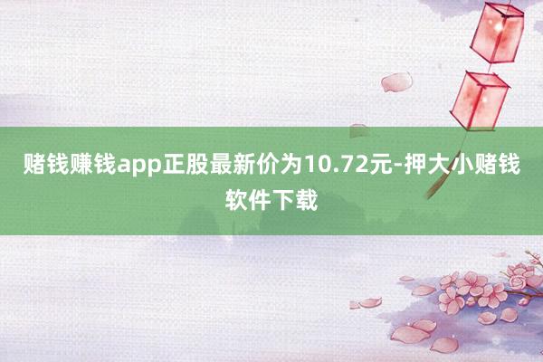 赌钱赚钱app正股最新价为10.72元-押大小赌钱软件下载