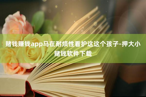赌钱赚钱app马在耐烦性看护这这个孩子-押大小赌钱软件下载