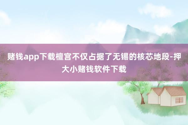 赌钱app下载檀宫不仅占据了无锡的核芯地段-押大小赌钱软件下载