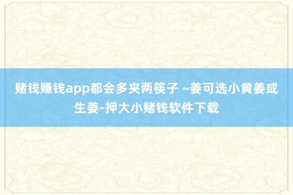 赌钱赚钱app都会多夹两筷子 ~姜可选小黄姜或生姜-押大小赌钱软件下载