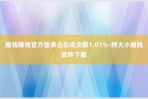 赌钱赚钱官方登录占总成交额1.01%-押大小赌钱软件下载