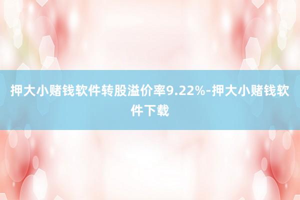 押大小赌钱软件转股溢价率9.22%-押大小赌钱软件下载