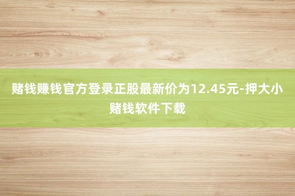 赌钱赚钱官方登录正股最新价为12.45元-押大小赌钱软件下载
