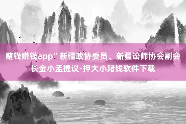 赌钱赚钱app”新疆政协委员、新疆讼师协会副会长金小孟提议-押大小赌钱软件下载
