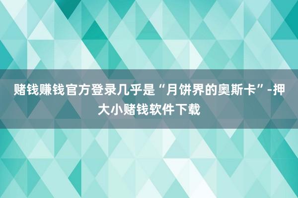 赌钱赚钱官方登录几乎是“月饼界的奥斯卡”-押大小赌钱软件下载