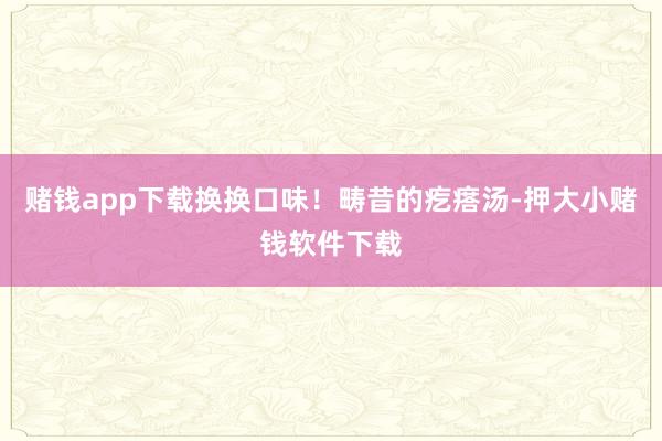 赌钱app下载换换口味！畴昔的疙瘩汤-押大小赌钱软件下载