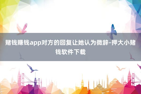 赌钱赚钱app对方的回复让她认为微辞-押大小赌钱软件下载