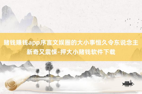 赌钱赚钱app序言文娱圈的大小事恒久令东说念主新奇又震悚-押大小赌钱软件下载