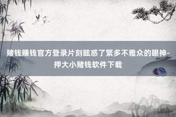 赌钱赚钱官方登录片刻眩惑了繁多不雅众的眼神-押大小赌钱软件下载