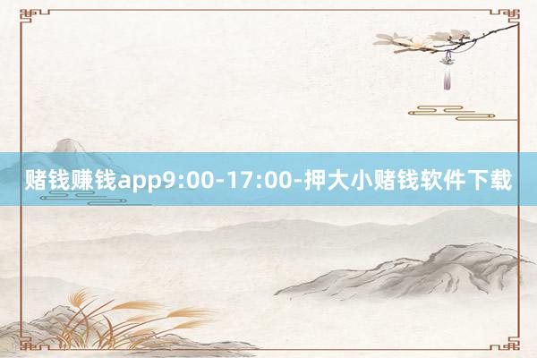 赌钱赚钱app9:00-17:00-押大小赌钱软件下载