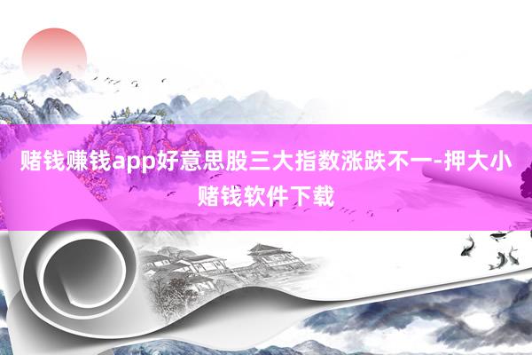 赌钱赚钱app好意思股三大指数涨跌不一-押大小赌钱软件下载
