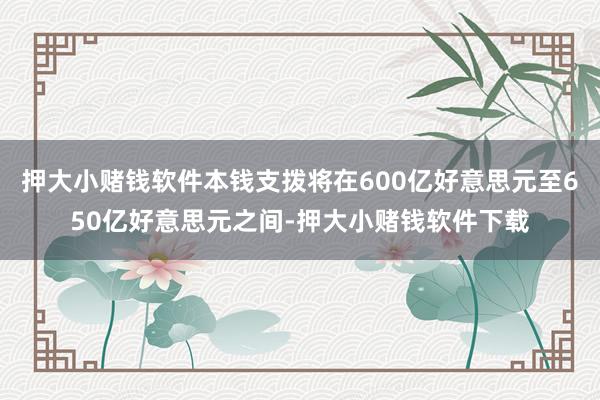 押大小赌钱软件本钱支拨将在600亿好意思元至650亿好意思元之间-押大小赌钱软件下载