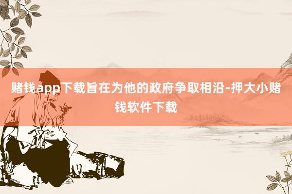 赌钱app下载旨在为他的政府争取相沿-押大小赌钱软件下载