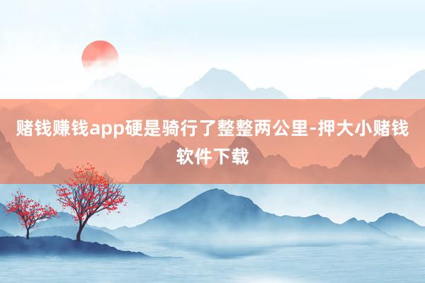 赌钱赚钱app硬是骑行了整整两公里-押大小赌钱软件下载