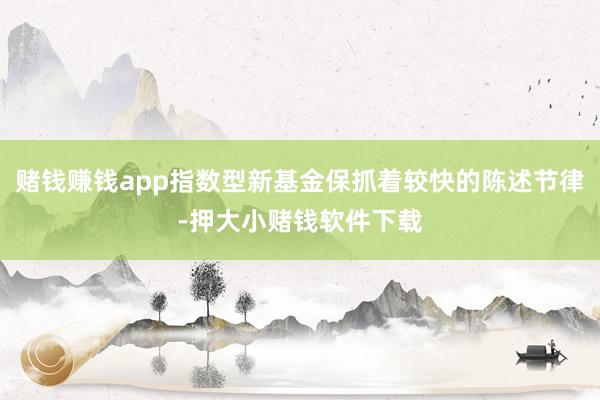 赌钱赚钱app指数型新基金保抓着较快的陈述节律-押大小赌钱软件下载