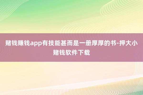 赌钱赚钱app有技能甚而是一册厚厚的书-押大小赌钱软件下载