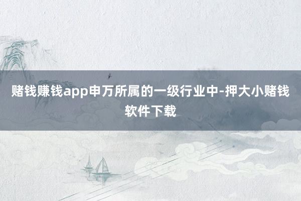 赌钱赚钱app申万所属的一级行业中-押大小赌钱软件下载