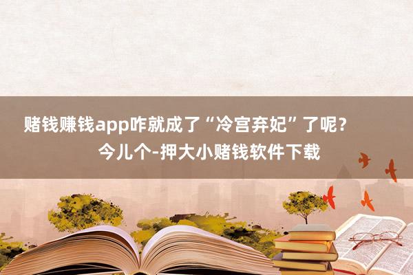 赌钱赚钱app咋就成了“冷宫弃妃”了呢？        今儿个-押大小赌钱软件下载