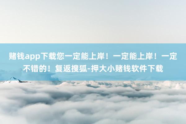 赌钱app下载您一定能上岸！一定能上岸！一定不错的！复返搜狐-押大小赌钱软件下载