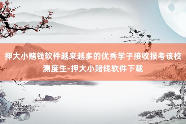 押大小赌钱软件越来越多的优秀学子接收报考该校测度生-押大小赌钱软件下载