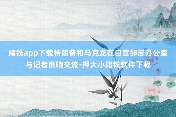 赌钱app下载特朗普和马克龙在白宫卵形办公室与记者良晌交流-押大小赌钱软件下载