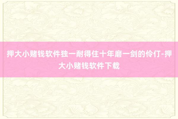 押大小赌钱软件独一耐得住十年磨一剑的伶仃-押大小赌钱软件下载