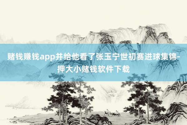 赌钱赚钱app并给他看了张玉宁世初赛进球集锦-押大小赌钱软件下载
