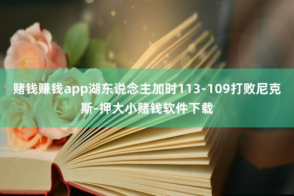 赌钱赚钱app湖东说念主加时113-109打败尼克斯-押大小赌钱软件下载