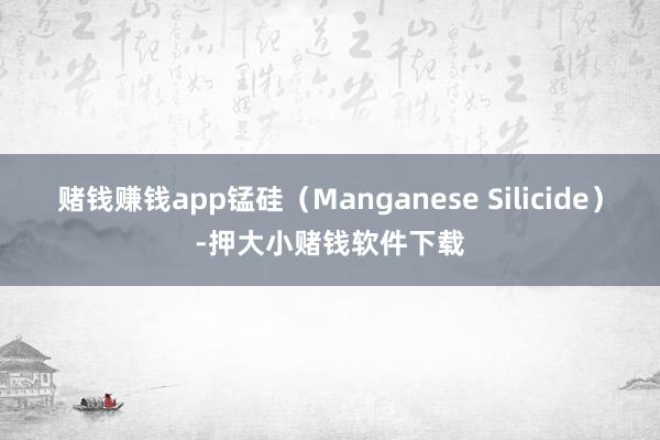 赌钱赚钱app锰硅（Manganese Silicide）-押大小赌钱软件下载