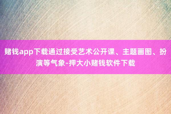 赌钱app下载通过接受艺术公开课、主题画图、扮演等气象-押大小赌钱软件下载