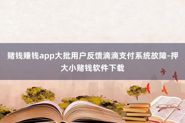 赌钱赚钱app大批用户反馈滴滴支付系统故障-押大小赌钱软件下载