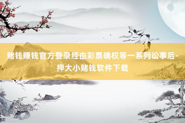 赌钱赚钱官方登录经由彩票确权等一系列讼事后-押大小赌钱软件下载