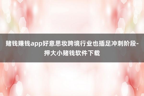 赌钱赚钱app好意思妆跨境行业也插足冲刺阶段-押大小赌钱软件下载