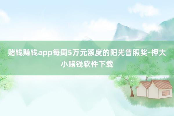 赌钱赚钱app每周5万元额度的阳光普照奖-押大小赌钱软件下载