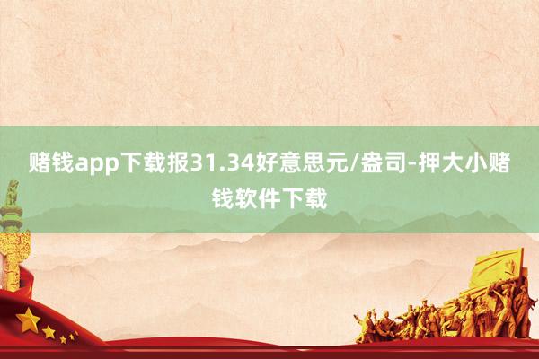 赌钱app下载报31.34好意思元/盎司-押大小赌钱软件下载